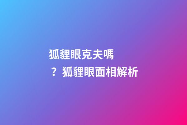狐貍眼克夫嗎？狐貍眼面相解析
